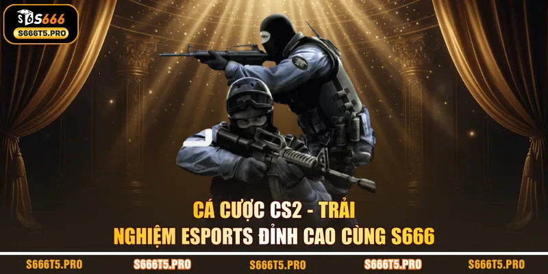 Cá Cược CS2 - Trải Nghiệm eSports Đỉnh Cao Cùng S666