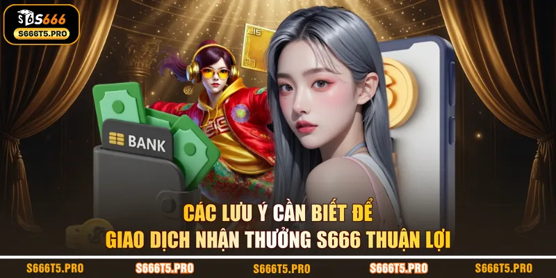 Các lưu ý cần biết để giao dịch nhận thưởng S666 thuận lợi