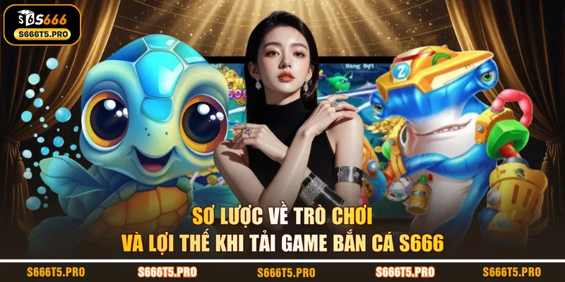 Sơ lược về trò chơi và lợi thế khi tải game bắn cá S666