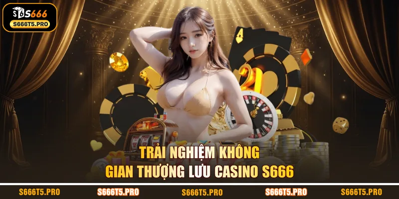 Trải nghiệm không gian thượng lưu Casino S666