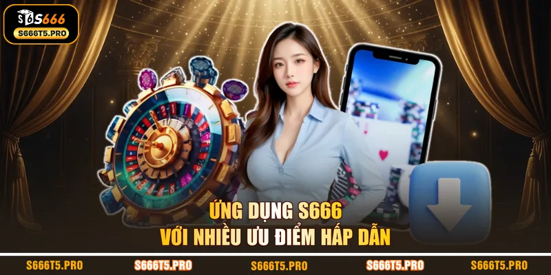 Ứng dụng S666 với nhiều ưu điểm hấp dẫn
